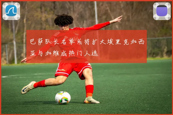 巴萨队长名单或将扩大埃里克加西亚与加维成热门人选