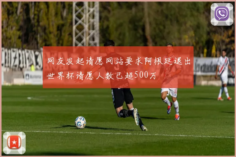 网友发起请愿网站要求阿根廷退出世界杯请愿人数已超500万