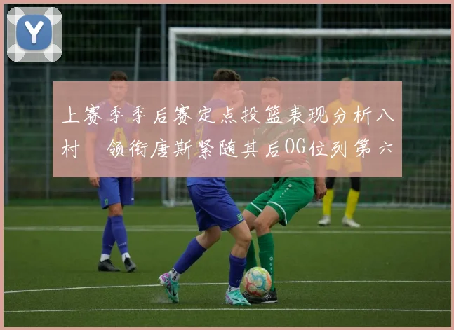 上赛季季后赛定点投篮表现分析八村塁领衔唐斯紧随其后OG位列第六