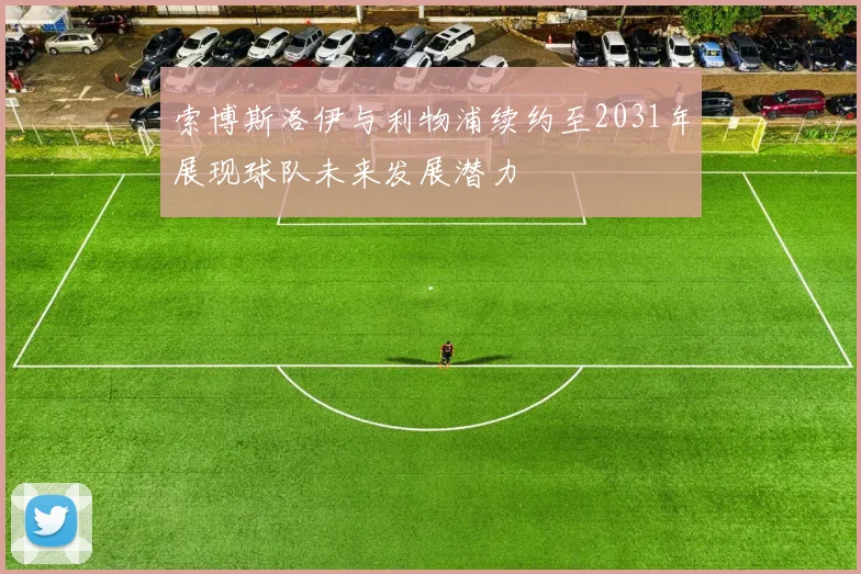 索博斯洛伊与利物浦续约至2031年展现球队未来发展潜力