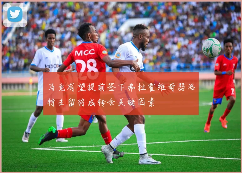 马竞有望提前签下弗拉霍维奇瑟洛特去留将成转会关键因素