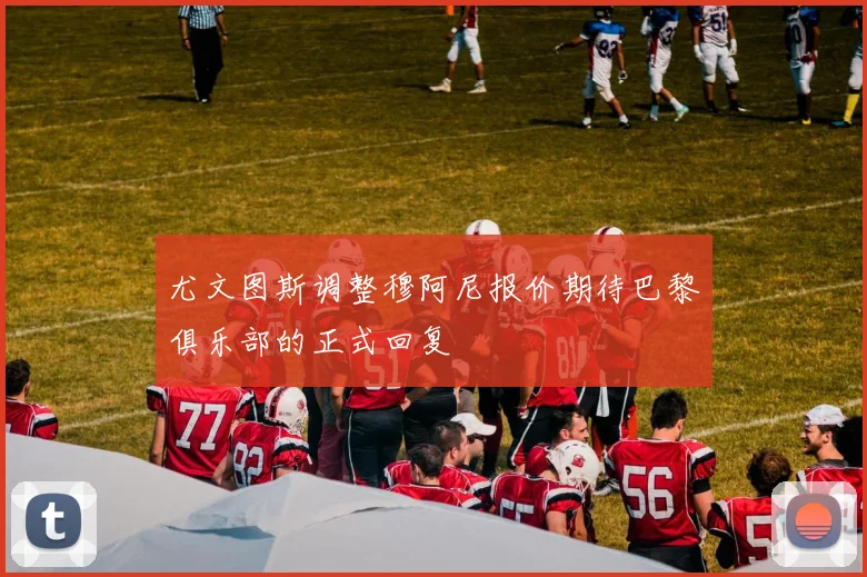 尤文图斯调整穆阿尼报价期待巴黎俱乐部的正式回复